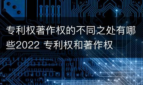 专利权著作权的不同之处有哪些2022 专利权和著作权