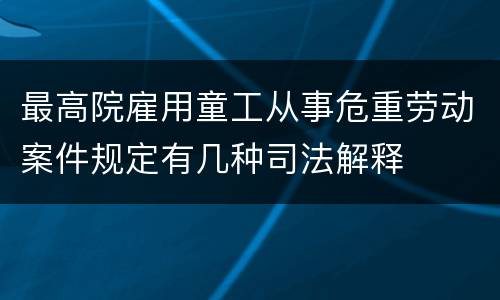 最高院雇用童工从事危重劳动案件规定有几种司法解释