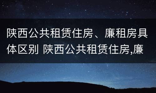 陕西公共租赁住房、廉租房具体区别 陕西公共租赁住房,廉租房具体区别在哪