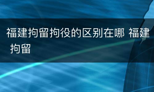 福建拘留拘役的区别在哪 福建 拘留