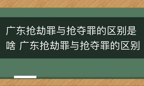 广东抢劫罪与抢夺罪的区别是啥 广东抢劫罪与抢夺罪的区别是啥呢