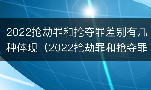 2022抢劫罪和抢夺罪差别有几种体现（2022抢劫罪和抢夺罪差别有几种体现在哪里）