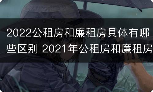 2022公租房和廉租房具体有哪些区别 2021年公租房和廉租房有什么区别