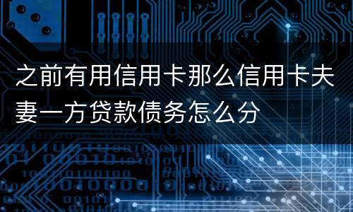 之前有用信用卡那么信用卡夫妻一方贷款债务怎么分