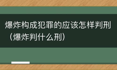 爆炸构成犯罪的应该怎样判刑（爆炸判什么刑）