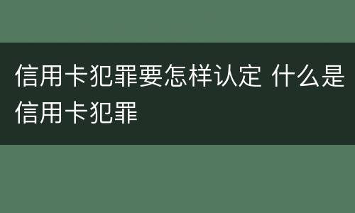 信用卡犯罪要怎样认定 什么是信用卡犯罪