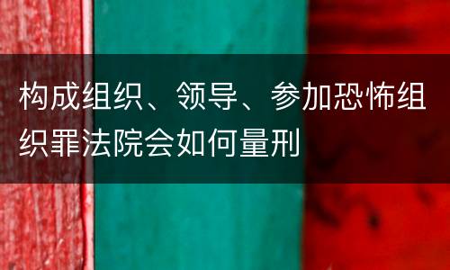 构成组织、领导、参加恐怖组织罪法院会如何量刑