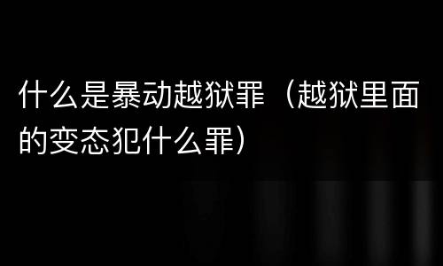 什么是暴动越狱罪（越狱里面的变态犯什么罪）