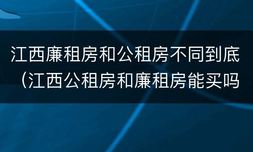 江西廉租房和公租房不同到底（江西公租房和廉租房能买吗）