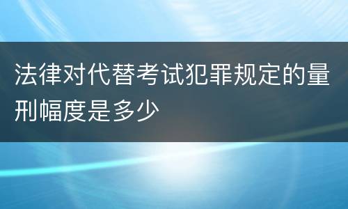 法律对代替考试犯罪规定的量刑幅度是多少