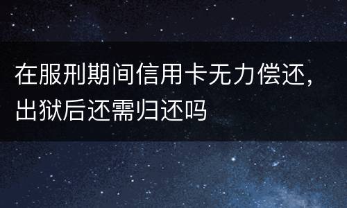 在服刑期间信用卡无力偿还，出狱后还需归还吗