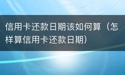 信用卡还款日期该如何算（怎样算信用卡还款日期）