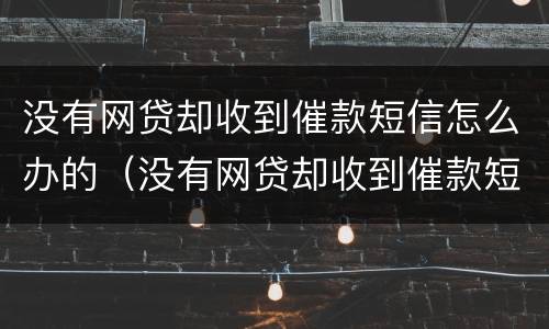 没有网贷却收到催款短信怎么办的（没有网贷却收到催款短信怎么办的通知）