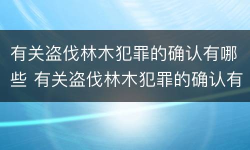 有关盗伐林木犯罪的确认有哪些 有关盗伐林木犯罪的确认有哪些法律规定