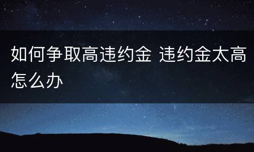 如何争取高违约金 违约金太高怎么办