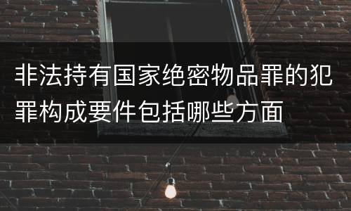 非法持有国家绝密物品罪的犯罪构成要件包括哪些方面