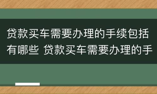 贷款买车需要办理的手续包括有哪些 贷款买车需要办理的手续包括有哪些呢