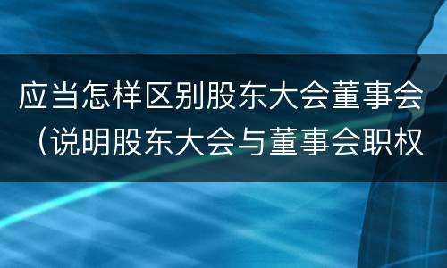 应当怎样区别股东大会董事会（说明股东大会与董事会职权范围上的区别）