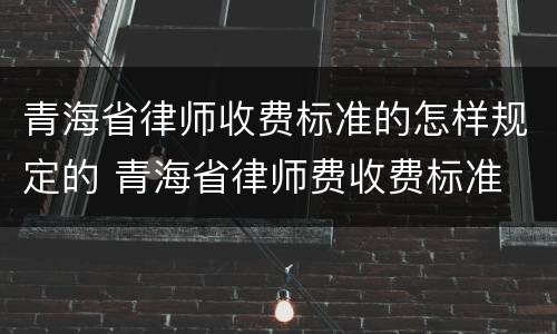 青海省律师收费标准的怎样规定的 青海省律师费收费标准