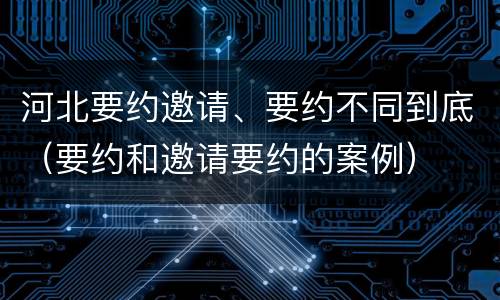 河北要约邀请、要约不同到底（要约和邀请要约的案例）