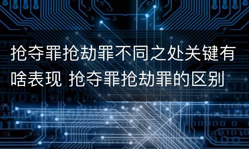抢夺罪抢劫罪不同之处关键有啥表现 抢夺罪抢劫罪的区别