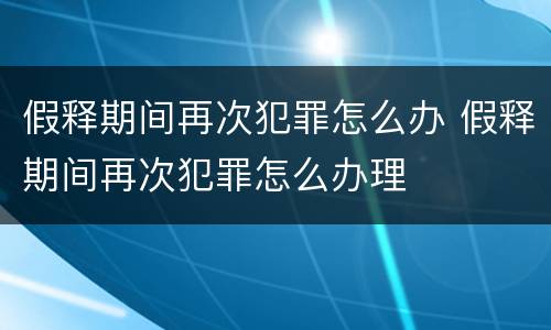 假释期间再次犯罪怎么办 假释期间再次犯罪怎么办理