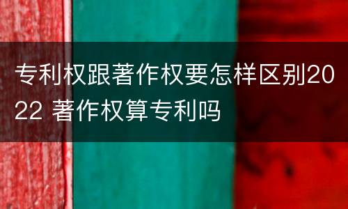 专利权跟著作权要怎样区别2022 著作权算专利吗