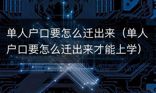 单人户口要怎么迁出来（单人户口要怎么迁出来才能上学）