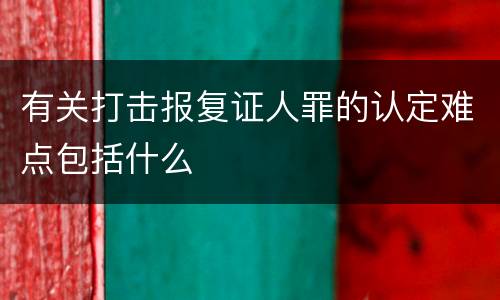 有关打击报复证人罪的认定难点包括什么