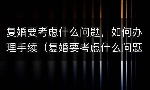 复婚要考虑什么问题，如何办理手续（复婚要考虑什么问题,如何办理手续流程）