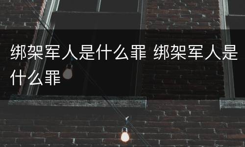 绑架军人是什么罪 绑架军人是什么罪