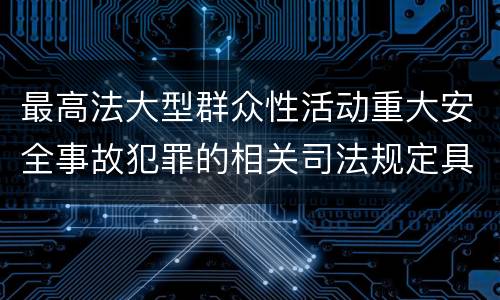 最高法大型群众性活动重大安全事故犯罪的相关司法规定具体有哪些内容