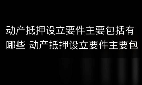 动产抵押设立要件主要包括有哪些 动产抵押设立要件主要包括有哪些方面