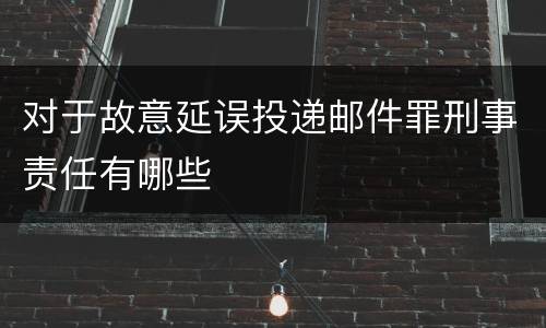 对于故意延误投递邮件罪刑事责任有哪些