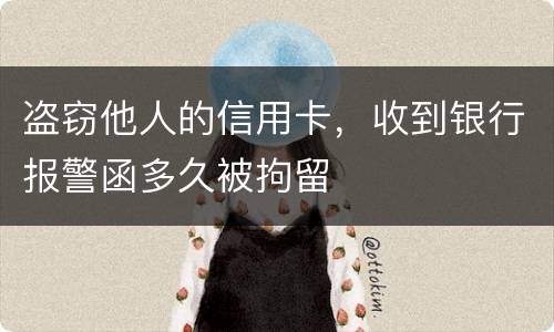 盗窃他人的信用卡，收到银行报警函多久被拘留