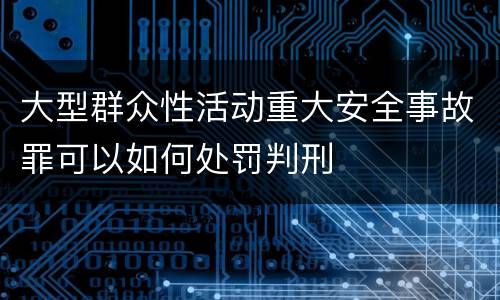 大型群众性活动重大安全事故罪可以如何处罚判刑