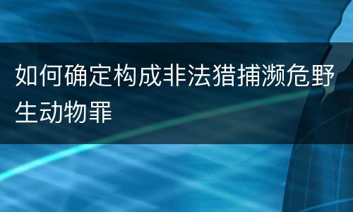 如何确定构成非法猎捕濒危野生动物罪