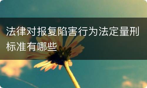 法律对报复陷害行为法定量刑标准有哪些