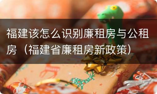 福建该怎么识别廉租房与公租房（福建省廉租房新政策）