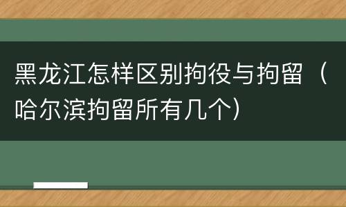 黑龙江怎样区别拘役与拘留（哈尔滨拘留所有几个）