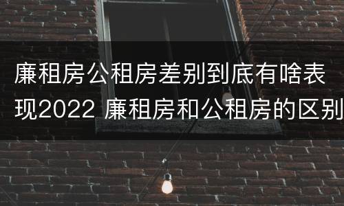 廉租房公租房差别到底有啥表现2022 廉租房和公租房的区别到底是什么?