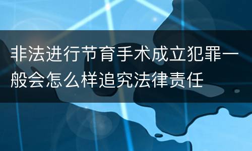 非法进行节育手术成立犯罪一般会怎么样追究法律责任
