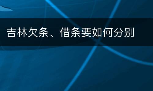 吉林欠条、借条要如何分别
