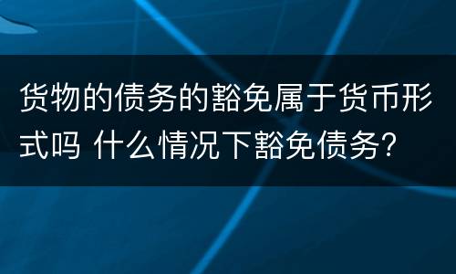 货物的债务的豁免属于货币形式吗 什么情况下豁免债务?