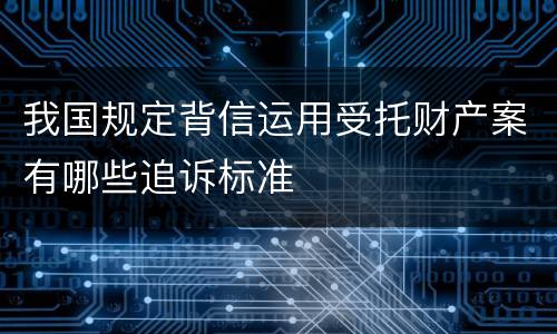 我国规定背信运用受托财产案有哪些追诉标准