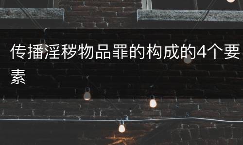 传播淫秽物品罪的构成的4个要素