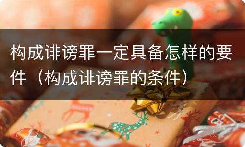 构成诽谤罪一定具备怎样的要件（构成诽谤罪的条件）