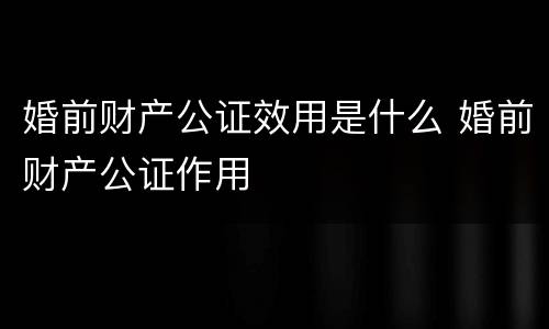 婚前财产公证效用是什么 婚前财产公证作用