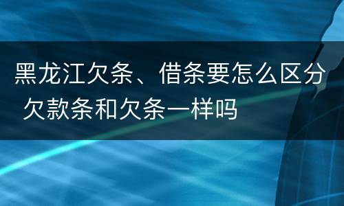 黑龙江欠条、借条要怎么区分 欠款条和欠条一样吗