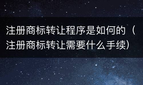 注册商标转让程序是如何的（注册商标转让需要什么手续）